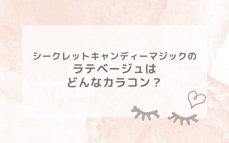 シークレットキャンディーマジックのラテベージュはどんなカラコン？特徴は