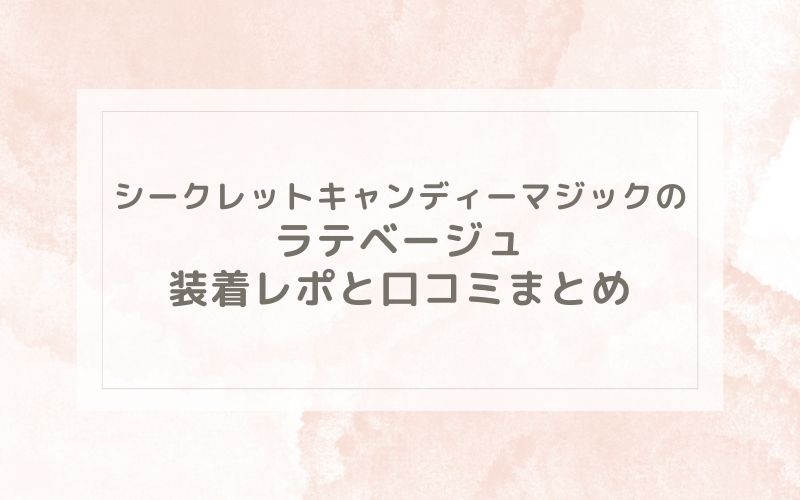 シークレットキャンディーマジックのラテベージュ装着レポと口コミまとめ