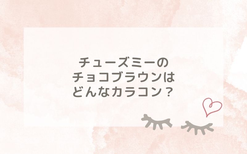 チューズミーのチョコブラウンはどんなカラコン？特徴は