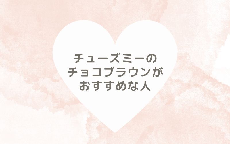 レポと口コミから見たチューズミーのチョコブラウンがおすすめな人