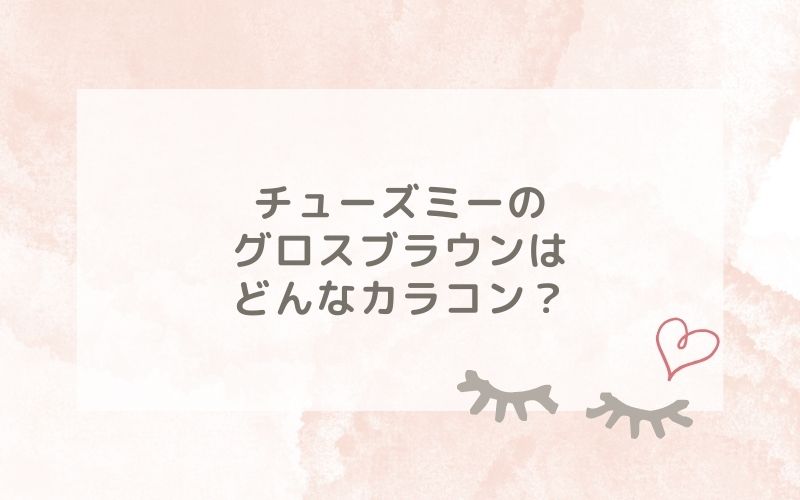 チューズミーのグロスブラウンはどんなカラコン？特徴は