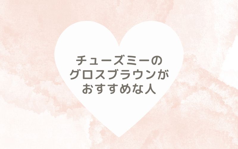 レポと口コミから見たチューズミーのグロスブラウンがおすすめな人