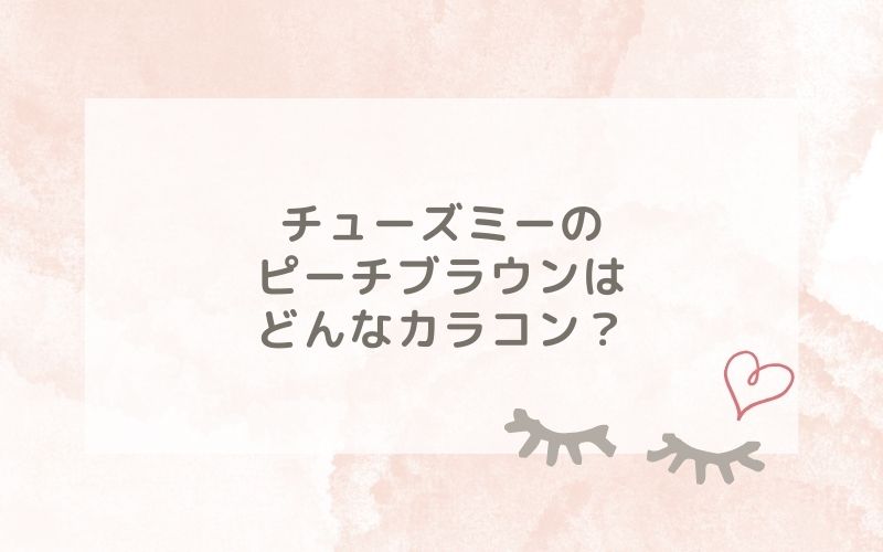 チューズミーのピーチブラウンはどんなカラコン？特徴は