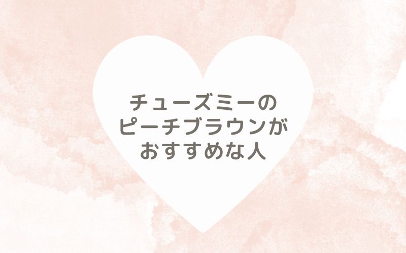 レポと口コミから見たチューズミーのピーチブラウンがおすすめな人