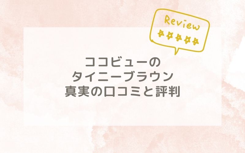 ココビューのタイニーブラウンの口コミや評価、評判は