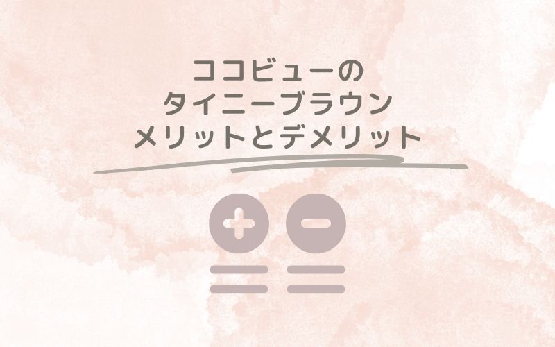 レポと口コミから見たココビューのタイニーブラウンのメリットとデメリット