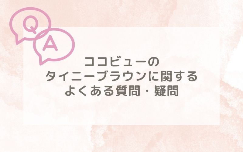 ココビューのタイニーブラウン装着レポに関するよくある質問