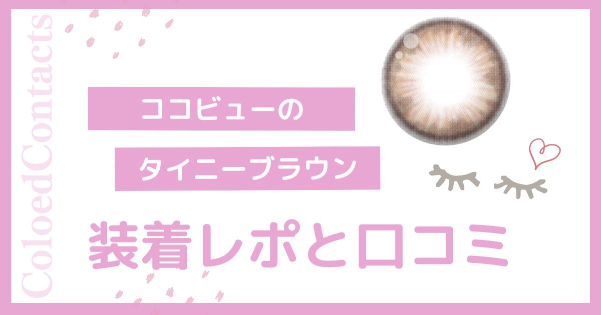 【装着レポ】ココビューのタイニーブラウンをレビュー！口コミや評価は