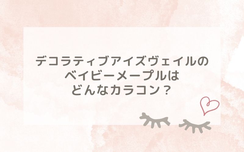 デコラティブアイズヴェイルのベイビーメープルはどんなカラコン？特徴は