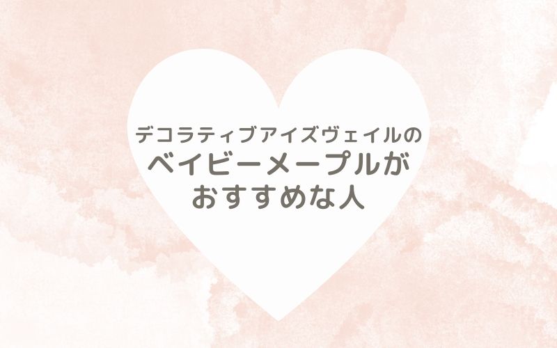 レポと口コミから見たデコラティブアイズヴェイルのベイビーメープルがおすすめな人