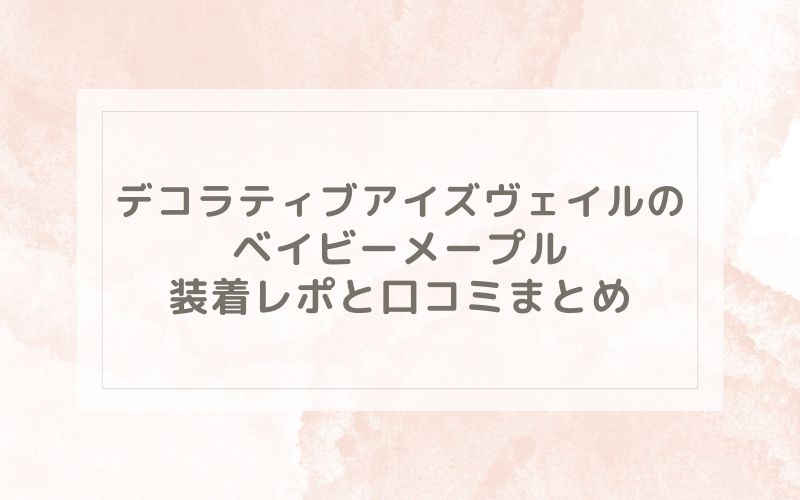 デコラティブアイズヴェイルのベイビーメープル装着レポと口コミまとめ