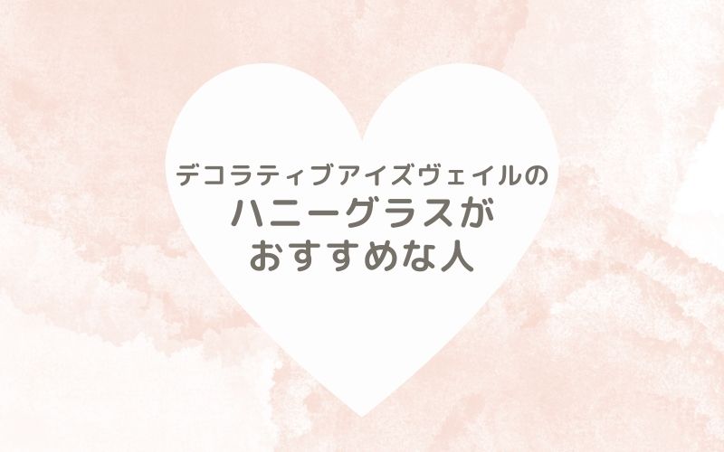 レポと口コミから見たデコラティブアイズヴェイルのハニーグラスがおすすめな人
