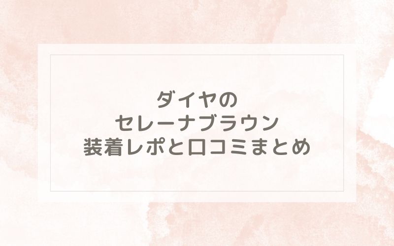 ダイヤのセレーナブラウン装着レポと口コミまとめ