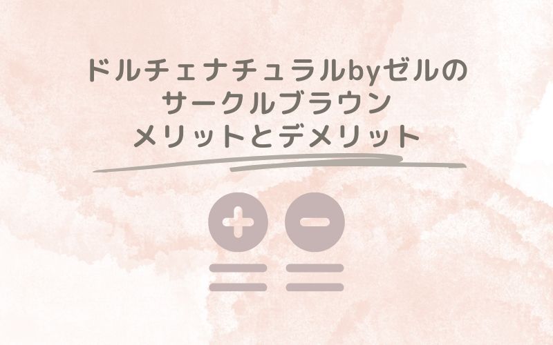 レポと口コミから見たドルチェナチュラルbyゼルのサークルブラウンのメリットとデメリット