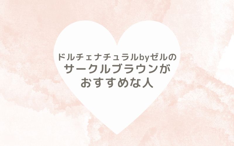 レポと口コミから見たドルチェナチュラルbyゼルのサークルブラウンがおすすめな人