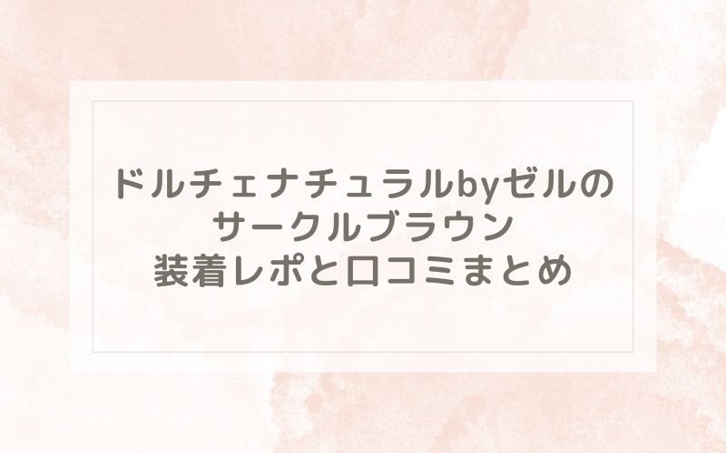 ドルチェナチュラルbyゼルのサークルブラウン装着レポと口コミまとめ