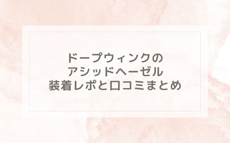 ドープウィンクのアシッドヘーゼル装着レポと口コミまとめ