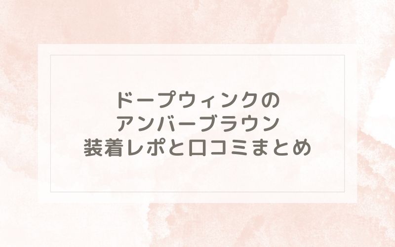 ドープウィンクのアンバーブラウン装着レポと口コミまとめ