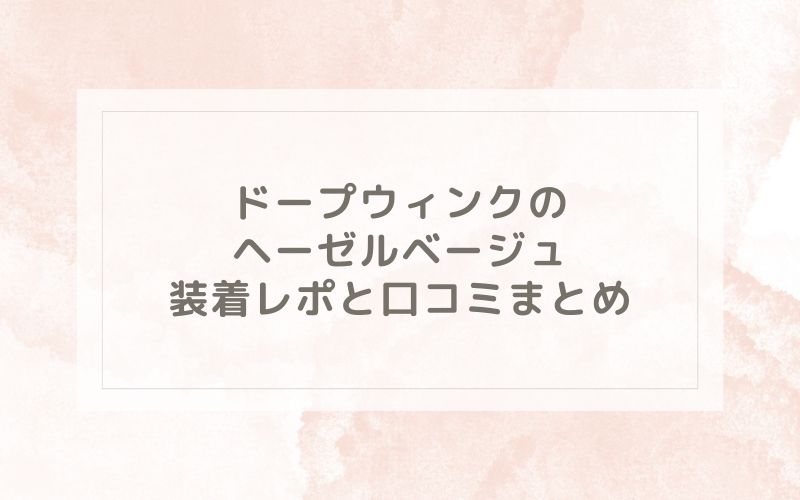 ドープウィンクのヘーゼルベージュ装着レポと口コミまとめ