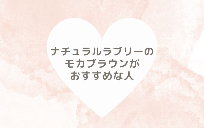 レポと口コミから見たナチュラルラブリーのモカブラウンがおすすめな人