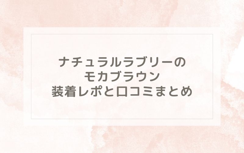 ナチュラルラブリーのモカブラウン装着レポと口コミまとめ