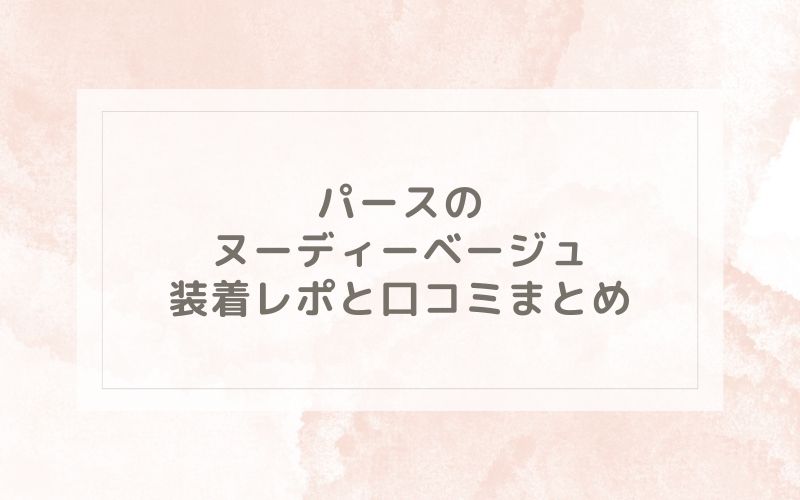 パースのヌーディーベージュ装着レポと口コミまとめ