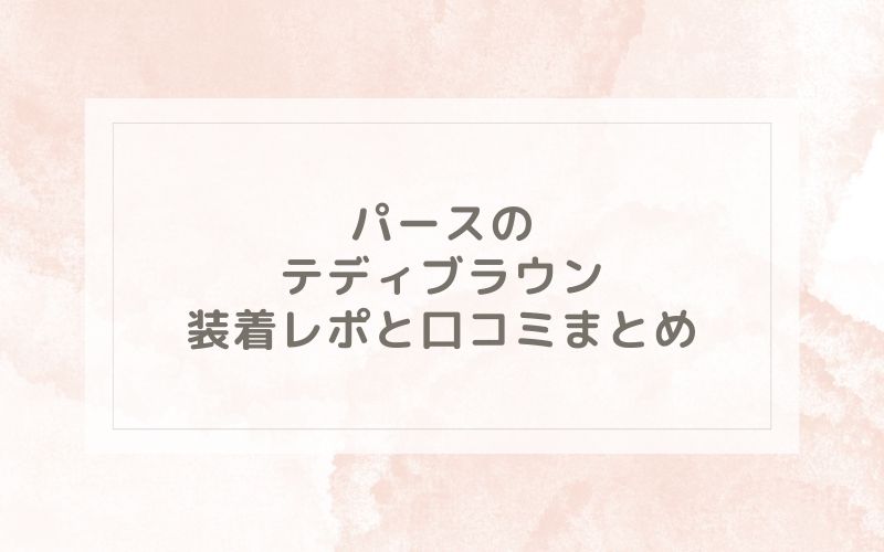 パースのテディブラウン装着レポと口コミまとめ