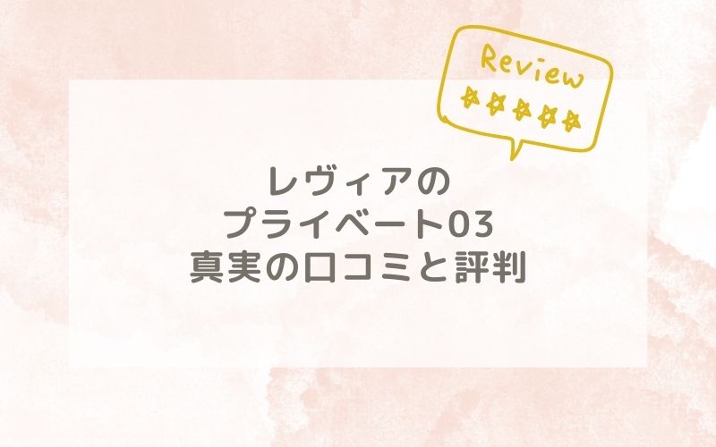 レヴィアのプライベート03の口コミや評価、評判は