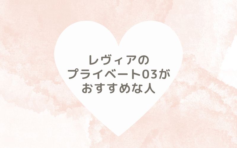 レポと口コミから見たレヴィアのプライベート03がおすすめな人