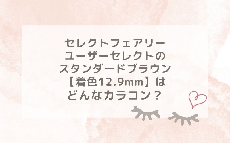 セレクトフェアリーユーザーセレクトのスタンダードブラウン【着色12.9mm】はどんなカラコン？特徴は